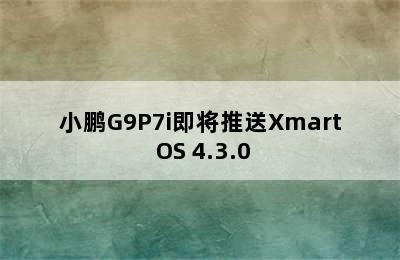 小鹏G9P7i即将推送Xmart OS 4.3.0